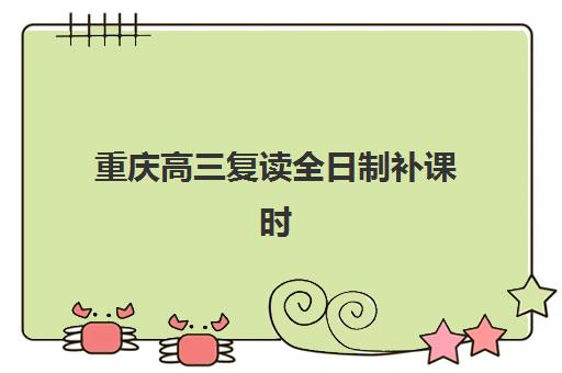 重庆高三复读全日制补课时间2025年考试时间如何规划？最新时间表预测、补课安排与考试备战全指南