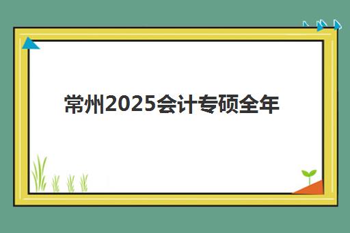 常州2025会计专硕全年集训营网上确认时间2025如何安排？最新时间节点与操作流程全攻略