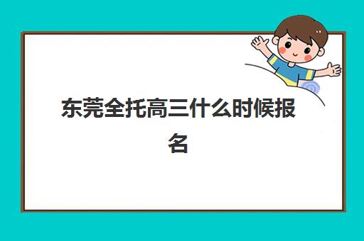 东莞全托高三什么时候报名考试如何规划？2025年最新时间表、报名流程与备考指南全解析