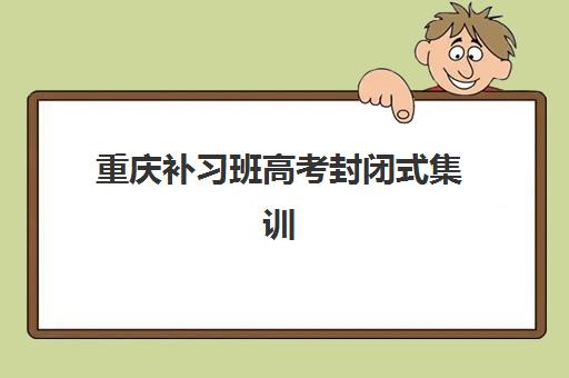 重庆补习班高考封闭式集训营有哪些地方？2025年最新校区分布、环境对比与择校指南全解析