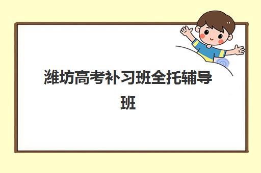 潍坊高考补习班全托辅导班哪个比较好？2025年最新机构实力对比与五大择校准则