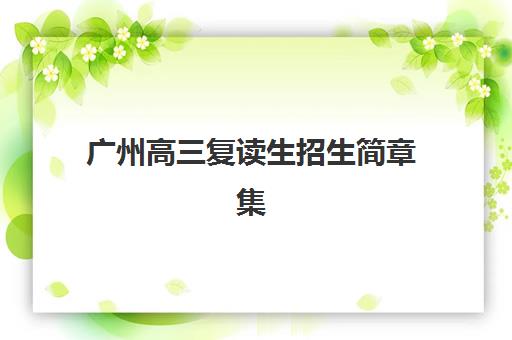 广州高三复读生招生简章集训营哪家口碑好？2025年最新权威排名、各机构特色解析与科学择校指南全攻略