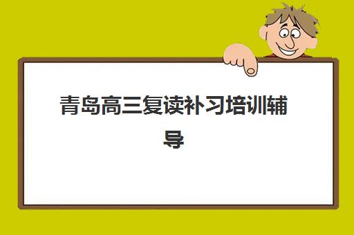 青岛高三复读补习培训辅导班有哪些机构可以报？2025年权威榜单、择校指南与成功案例解析