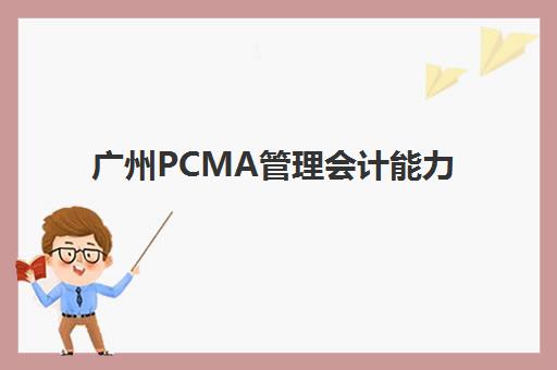 广州PCMA管理会计能力素质认证课封闭式集训营有哪些？2025年最新机构选择与备考全攻略