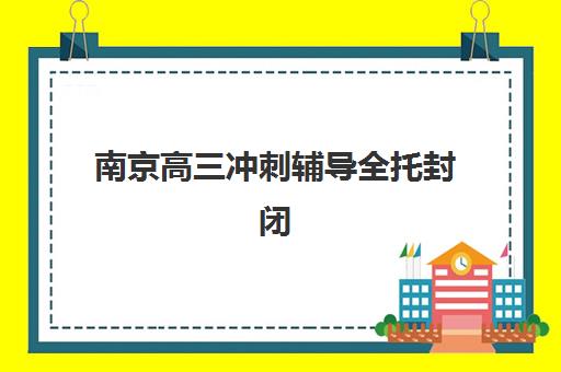 南京高三冲刺辅导全托封闭式集训营有哪些学校？2025年最新TOP10机构实力对比、择校指南与成功案例解析