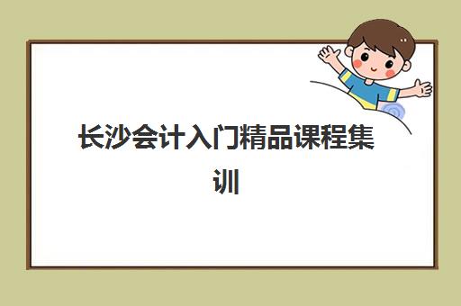 长沙会计入门精品课程集训营排名榜前十名如何选择？2025年最新权威榜单解析与择校指南
