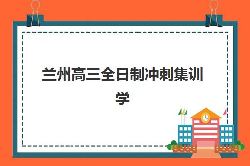 兰州高三全日制冲刺集训学校如何选择？五大机构运营模式、收费标准与择校全攻略