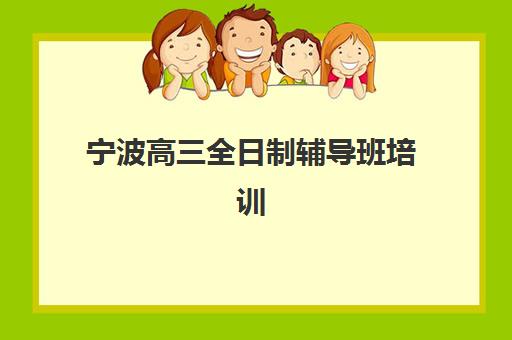 宁波高三全日制辅导班培训学校排名前十如何选择？2025年最新权威榜单、各机构特色解析与择校全攻略