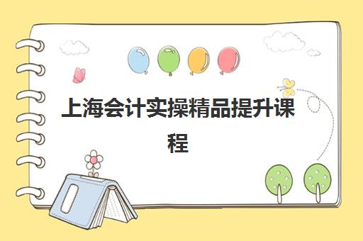 上海会计实操精品提升课程培训班哪个比较好一点？2025年精品课程特色、师资与择校全攻略
