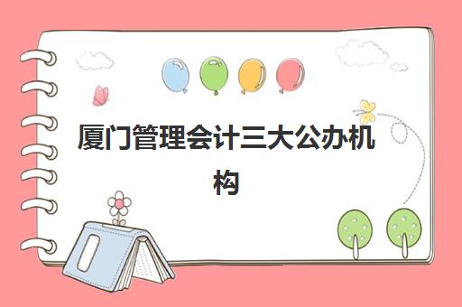 厦门管理会计三大公办机构特色对比如何查询？2025年最新权威排名、各校优势分析与选择指南全解析