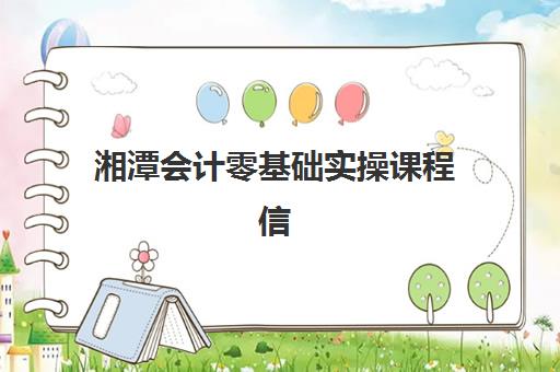 湘潭会计零基础实操课程信息确认时间是几点？2025年各机构报名时段、确认流程与材料准备全指南