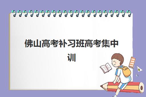 佛山高考补习班高考集中训练营有哪些地方？2025年最新机构盘点、特色解析与科学选择全指南