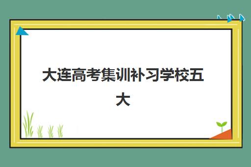 大连高考集训补习学校五大公办机构运营分析如何解读？2025年最新TOP5排名、运营模式与择校指南全解析