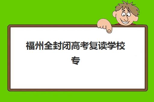福州全封闭高考复读学校专项机构竞争力排行如何查询?2025年TOP5榜单深度解析与择校避坑指南 福州全封闭高考复读学校专项机构竞争力排行如何查询?2025年TOP5榜单深度解析与择校避坑指南