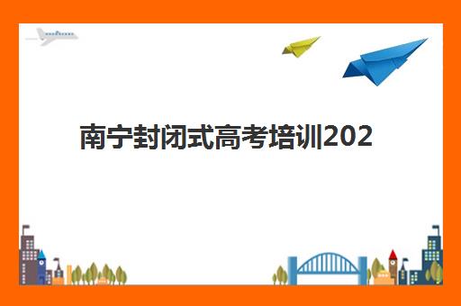 南宁封闭式高考培训2025年报名时间，如何选择靠谱集训营及报名流程全解析