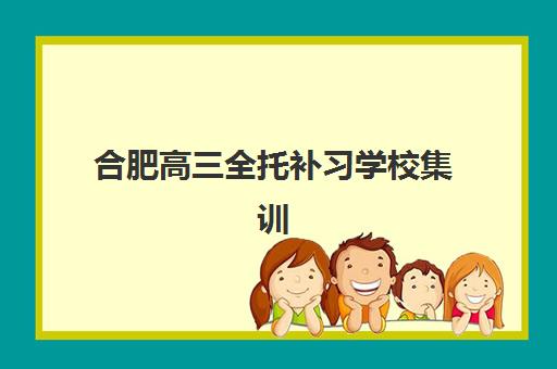 合肥高三全托补习学校集训营哪家口碑好？2025年最新Top5口碑榜单、各校特色解析与科学择校全攻略