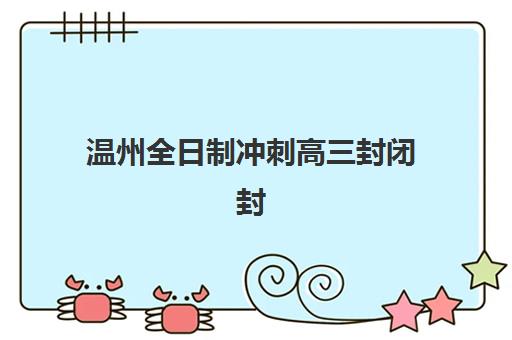 温州全日制冲刺高三封闭封闭式集训营有哪些学校？2025年最新排名与择校全攻略