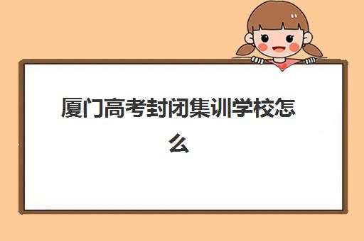 厦门高考封闭集训学校怎么选？2025年最新排行榜与避坑指南