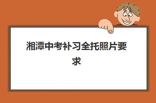 湘潭中考补习全托照片要求是什么样，2025年最新证件照规格与拍摄全攻略