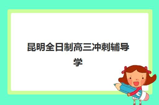 昆明全日制高三冲刺辅导学校培训机构哪个比较好一点？2025年最新权威排名、择校指南与成功案例深度解析