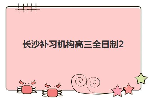 长沙补习机构高三全日制2025培训机构前十名如何选择？最新权威榜单、择校技巧与成功案例深度剖析