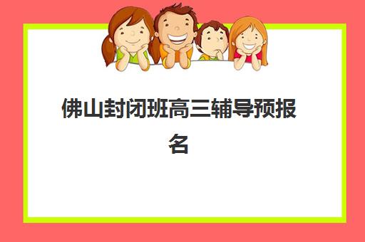 佛山封闭班高三辅导预报名费用多少钱如何合理规划?2023年费用明细、性价比分析与选择指南全解析 佛山封闭班高三辅导预报名费用多少钱如何合理规划?2023年费用明细、性价比分析与选择指南全解析