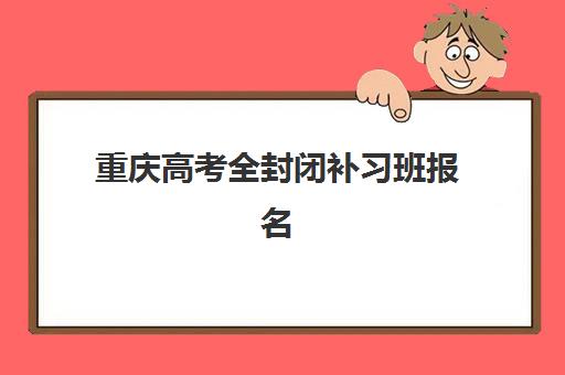 重庆高考全封闭补习班报名确认时间表格如何查询？2025年各机构时间安排、查询方式与报名指南全解析