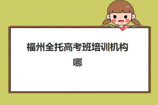 福州全托高考班培训机构哪家好一点？2025年精选机构对比与择班全攻略