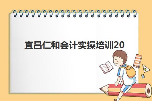 宜昌仁和会计实操培训2025培训机构前十名如何科学选择？最新排名解读、择校指南与成功案例全解析