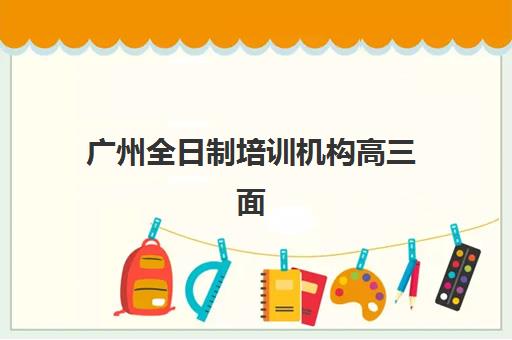 广州全日制培训机构高三面试培训机构哪家好？2025年权威排名解析与择校实战全指南