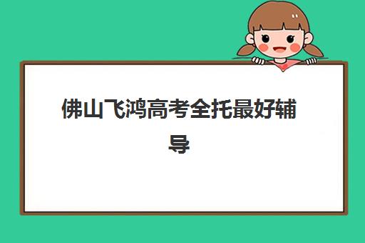 佛山飞鸿高考全托最好辅导学校有哪些？2025年最新择校指南与机构对比分析