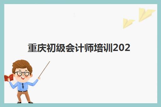 重庆初级会计师培训2025报名时间是多少？最新时间表、报名流程与备考指南全解析
