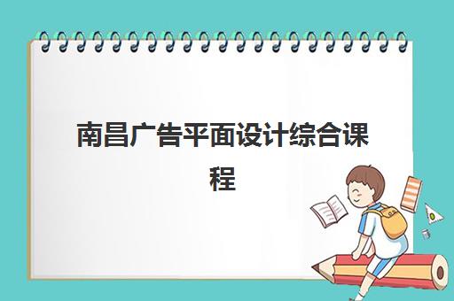 南昌广告平面设计综合课程辅导机构有哪些地方？2025年最新权威榜单、详细地址与择校指南全解析