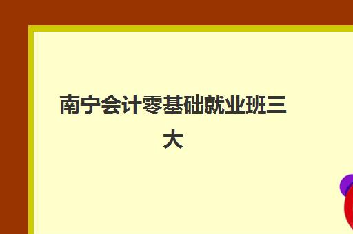 南宁会计零基础就业班三大公办机构特色对比如何选择？2025年最新课程体系、师资对比与就业前景分析