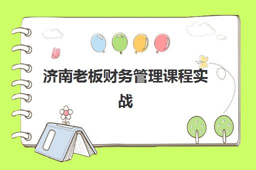 济南老板财务管理课程实战机构服务竞争力报告：五大关键维度评估与机构选择指南