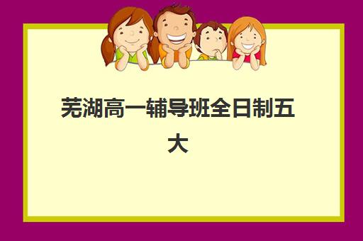 芜湖高一辅导班全日制五大机构服务白皮书如何参考最科学？2025年最新服务对比、择校指南与成功案例解析
