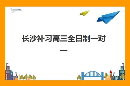 长沙补习高三全日制一对一培训机构哪个好一点？2025年最新权威排名详情、择校标准与报读全流程指南