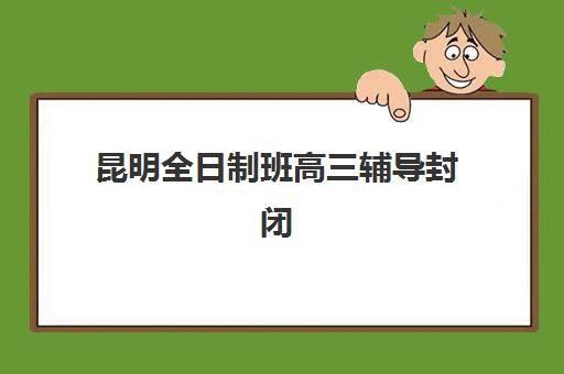 昆明全日制班高三辅导封闭式集训营有哪些学校？2025年最新权威榜单与科学择校全攻略