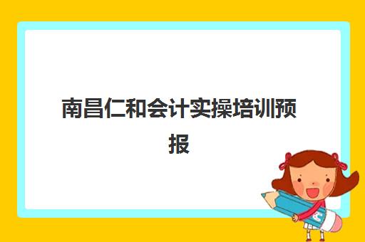 南昌仁和会计实操培训预报名考点查询时间如何安排？2025年最新日程表与一站式报名指南全解析