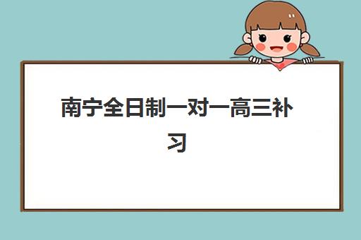 南宁全日制一对一高三补习班时间如何规划？2025年暑假复习具体安排与高效备考指南
