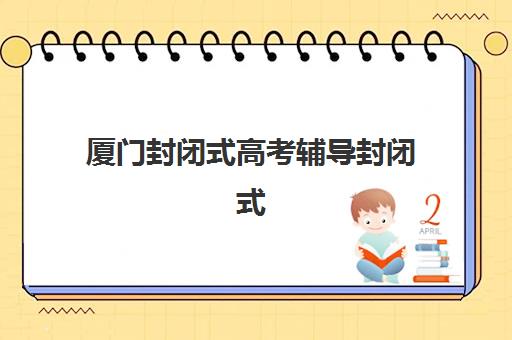 厦门封闭式高考辅导封闭式集训营有哪些学校？2025年最新完整名单、择校指南与避坑攻略全解析