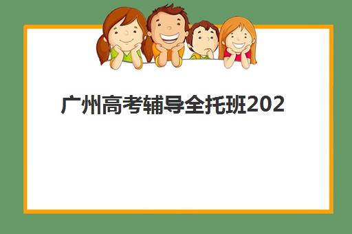 广州高考辅导全托班2025辅导班哪儿最好？最新十大权威排名与择校全攻略