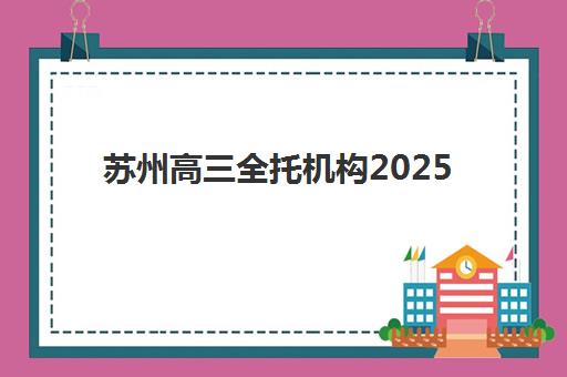 苏州高三全托机构2025年提分效果如何？最新分数线对比与择校全指南