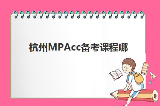 杭州MPAcc备考课程哪家强？2025年排名第一培训机构深度解析与择校指南
