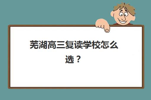 芜湖高三复读学校怎么选？2025年高性价比公办机构TOP5榜单与择校全攻略
