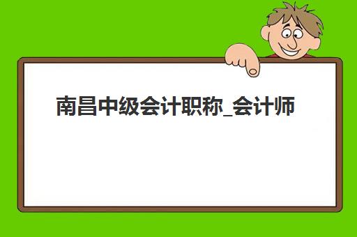 南昌中级会计职称_会计师培训课程2025培训机构前十名如何选择？最新权威排名、课程详情与择校全攻略