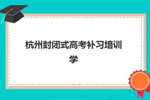 杭州封闭式高考补习培训学校报名2025报名时间如何查询最准确?最新时间表解读与报名全指南 杭州封闭式高考补习培训学校报名2025报名时间如何查询最准确?最新时间表解读与报名全指南