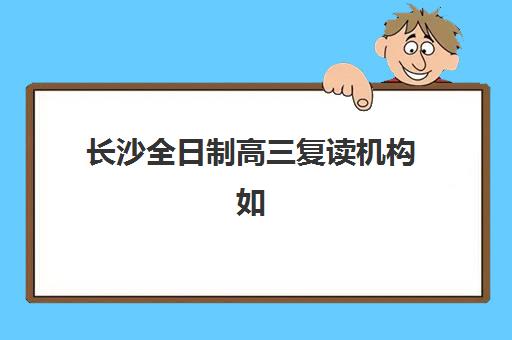 长沙全日制高三复读机构如何选？2025年优质培训机构排名与择校全攻略