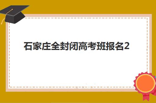 石家庄全封闭高考班报名2025报名时间表，最新机构招生时间与报名流程详解