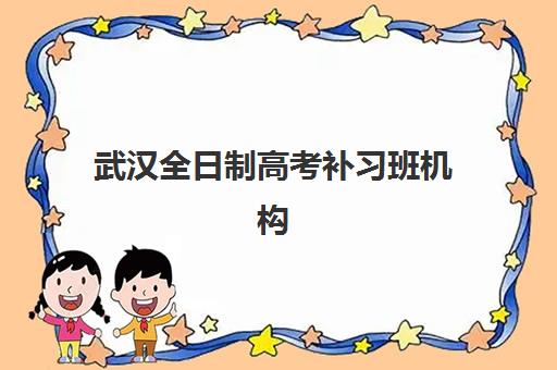 武汉全日制高考补习班机构班培训机构哪家好一点？2025年十大口碑机构综合排名与择校全攻略